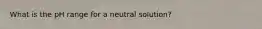 What is the pH range for a neutral solution?