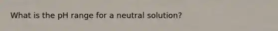 What is the pH range for a neutral solution?