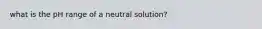 what is the pH range of a neutral solution?