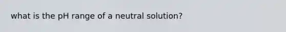 what is the pH range of a neutral solution?