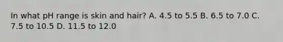 In what pH range is skin and hair? A. 4.5 to 5.5 B. 6.5 to 7.0 C. 7.5 to 10.5 D. 11.5 to 12.0