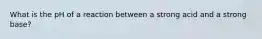 What is the pH of a reaction between a strong acid and a strong base?