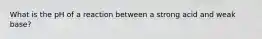 What is the pH of a reaction between a strong acid and weak base?