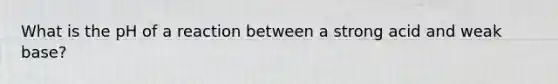 What is the pH of a reaction between a strong acid and weak base?