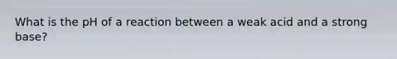 What is the pH of a reaction between a weak acid and a strong base?