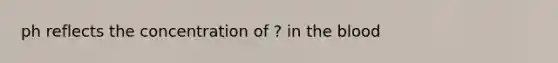 ph reflects the concentration of ? in <a href='https://www.questionai.com/knowledge/k7oXMfj7lk-the-blood' class='anchor-knowledge'>the blood</a>