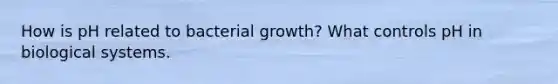 How is pH related to bacterial growth? What controls pH in biological systems.