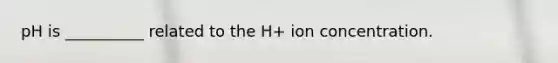 pH is __________ related to the H+ ion concentration.