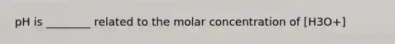 pH is ________ related to the molar concentration of [H3O+]