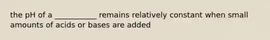 the pH of a ___________ remains relatively constant when small amounts of acids or bases are added