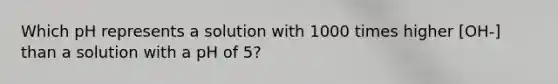 Which pH represents a solution with 1000 times higher [OH-] than a solution with a pH of 5?