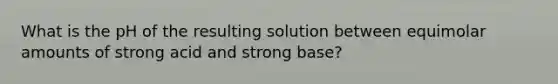 What is the pH of the resulting solution between equimolar amounts of strong acid and strong base?