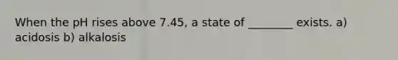 When the pH rises above 7.45, a state of ________ exists. a) acidosis b) alkalosis