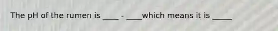 The pH of the rumen is ____ - ____which means it is _____