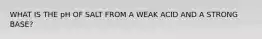 WHAT IS THE pH OF SALT FROM A WEAK ACID AND A STRONG BASE?