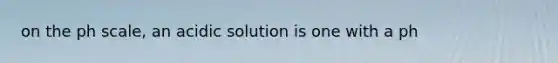 on the ph scale, an acidic solution is one with a ph