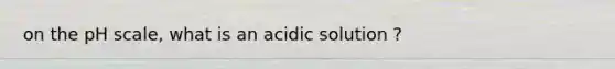 on <a href='https://www.questionai.com/knowledge/k8xXx430Zt-the-ph-scale' class='anchor-knowledge'>the ph scale</a>, what is an acidic solution ?