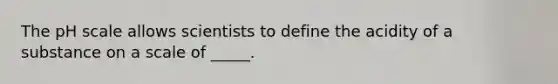The pH scale allows scientists to define the acidity of a substance on a scale of _____.