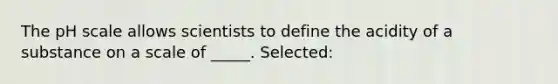 The pH scale allows scientists to define the acidity of a substance on a scale of _____. Selected: