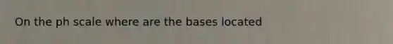 On <a href='https://www.questionai.com/knowledge/k8xXx430Zt-the-ph-scale' class='anchor-knowledge'>the ph scale</a> where are the bases located