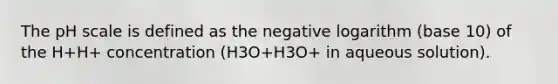 The pH scale is defined as the negative logarithm (base 10) of the H+H+ concentration (H3O+H3O+ in aqueous solution).