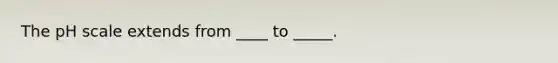 The pH scale extends from ____ to _____.