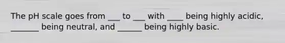 <a href='https://www.questionai.com/knowledge/k8xXx430Zt-the-ph-scale' class='anchor-knowledge'>the ph scale</a> goes from ___ to ___ with ____ being highly acidic, _______ being neutral, and ______ being highly basic.