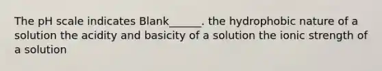 <a href='https://www.questionai.com/knowledge/k8xXx430Zt-the-ph-scale' class='anchor-knowledge'>the ph scale</a> indicates Blank______. the hydrophobic nature of a solution the acidity and basicity of a solution the ionic strength of a solution