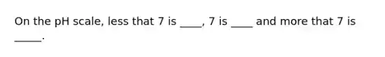 On the pH scale, less that 7 is ____, 7 is ____ and more that 7 is _____.