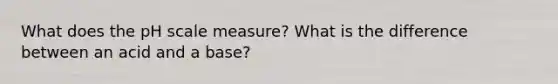 What does the pH scale measure? What is the difference between an acid and a base?