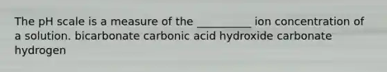 <a href='https://www.questionai.com/knowledge/k8xXx430Zt-the-ph-scale' class='anchor-knowledge'>the ph scale</a> is a measure of the __________ ion concentration of a solution. bicarbonate carbonic acid hydroxide carbonate hydrogen