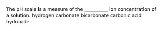 The pH scale is a measure of the __________ ion concentration of a solution. hydrogen carbonate bicarbonate carbonic acid hydroxide