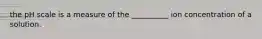 the pH scale is a measure of the __________ ion concentration of a solution.