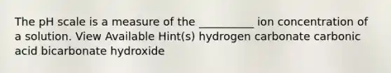 The pH scale is a measure of the __________ ion concentration of a solution. View Available Hint(s) hydrogen carbonate carbonic acid bicarbonate hydroxide