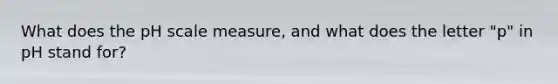What does the pH scale measure, and what does the letter "p" in pH stand for?