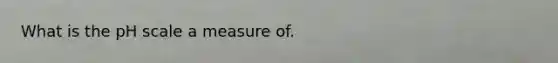 What is <a href='https://www.questionai.com/knowledge/k8xXx430Zt-the-ph-scale' class='anchor-knowledge'>the ph scale</a> a measure of.
