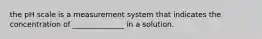 the pH scale is a measurement system that indicates the concentration of ______________ in a solution.