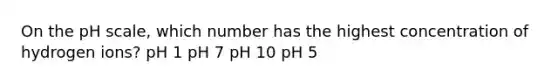 On <a href='https://www.questionai.com/knowledge/k8xXx430Zt-the-ph-scale' class='anchor-knowledge'>the ph scale</a>, which number has the highest concentration of hydrogen ions? pH 1 pH 7 pH 10 pH 5