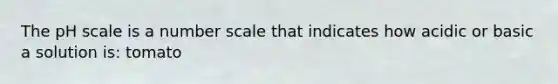 <a href='https://www.questionai.com/knowledge/k8xXx430Zt-the-ph-scale' class='anchor-knowledge'>the ph scale</a> is a number scale that indicates how acidic or basic a solution is: tomato