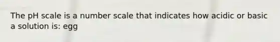 The pH scale is a number scale that indicates how acidic or basic a solution is: egg