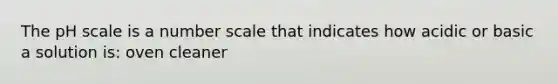 The pH scale is a number scale that indicates how acidic or basic a solution is: oven cleaner