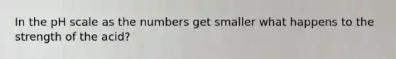 In <a href='https://www.questionai.com/knowledge/k8xXx430Zt-the-ph-scale' class='anchor-knowledge'>the ph scale</a> as the numbers get smaller what happens to the strength of the acid?