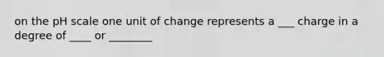 on the pH scale one unit of change represents a ___ charge in a degree of ____ or ________