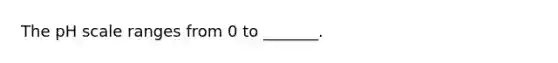 The pH scale ranges from 0 to _______.