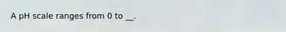 A pH scale ranges from 0 to __.