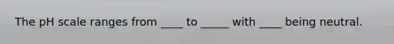 The pH scale ranges from ____ to _____ with ____ being neutral.