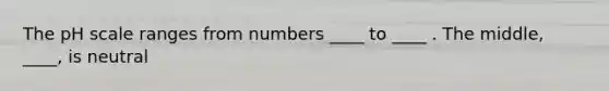 The pH scale ranges from numbers ____ to ____ . The middle, ____, is neutral