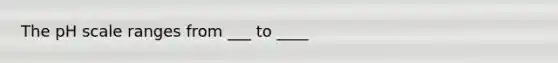 The pH scale ranges from ___ to ____