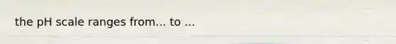 <a href='https://www.questionai.com/knowledge/k8xXx430Zt-the-ph-scale' class='anchor-knowledge'>the ph scale</a> ranges from... to ...