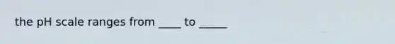 the pH scale ranges from ____ to _____